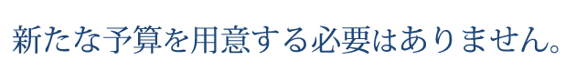 新たな予算を用意する必要はありません。